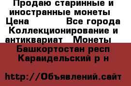 Продаю старинные и иностранные монеты › Цена ­ 4 500 - Все города Коллекционирование и антиквариат » Монеты   . Башкортостан респ.,Караидельский р-н